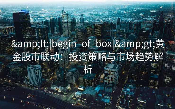 <|begin_of_box|>黄金股市联动：投资策略与市场趋势解析