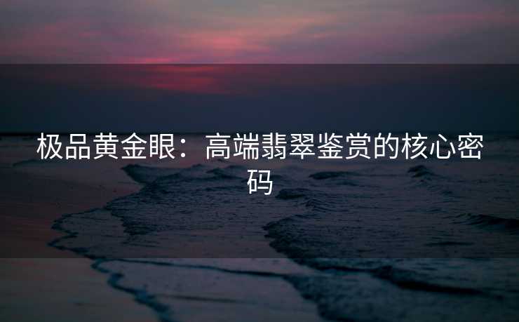 极品黄金眼：高端翡翠鉴赏的核心密码