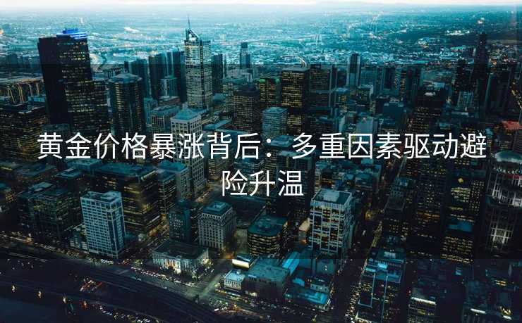 黄金价格暴涨背后：多重因素驱动避险升温