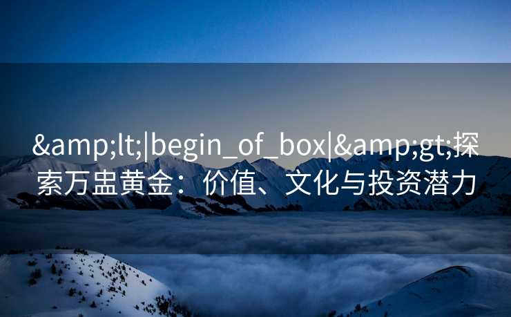 <|begin_of_box|>探索万盅黄金：价值、文化与投资潜力