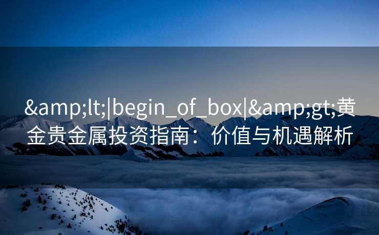 <|begin_of_box|>黄金贵金属投资指南：价值与机遇解析