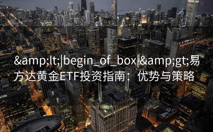 <|begin_of_box|>易方达黄金ETF投资指南：优势与策略  