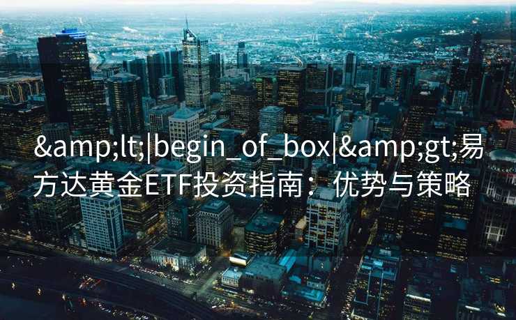 <|begin_of_box|>易方达黄金ETF投资指南：优势与策略  