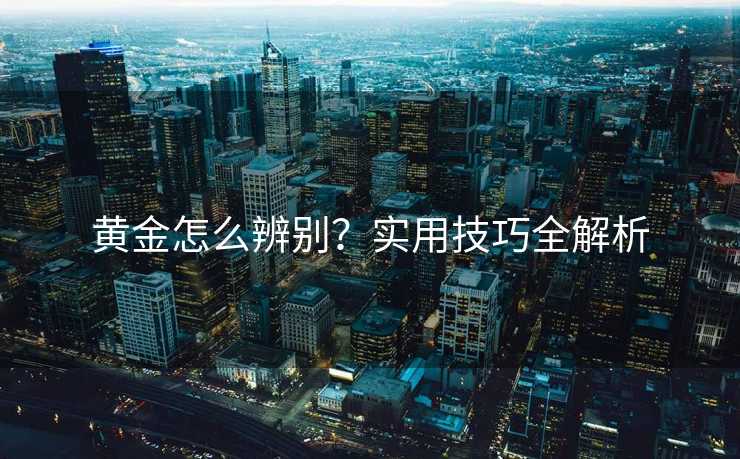 黄金怎么辨别？实用技巧全解析