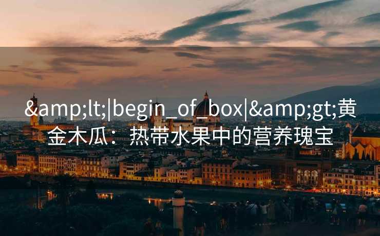 <|begin_of_box|>黄金木瓜：热带水果中的营养瑰宝