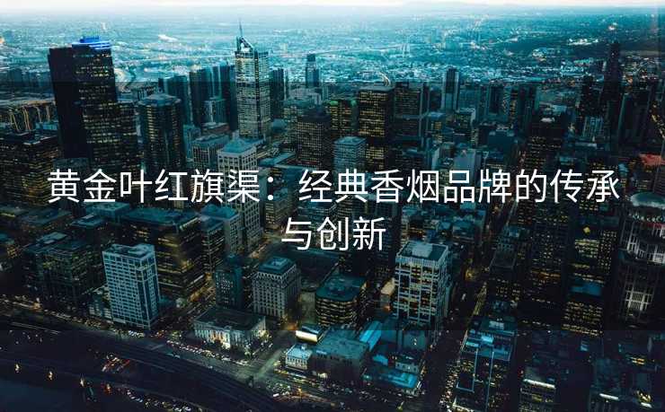 黄金叶红旗渠：经典香烟品牌的传承与创新