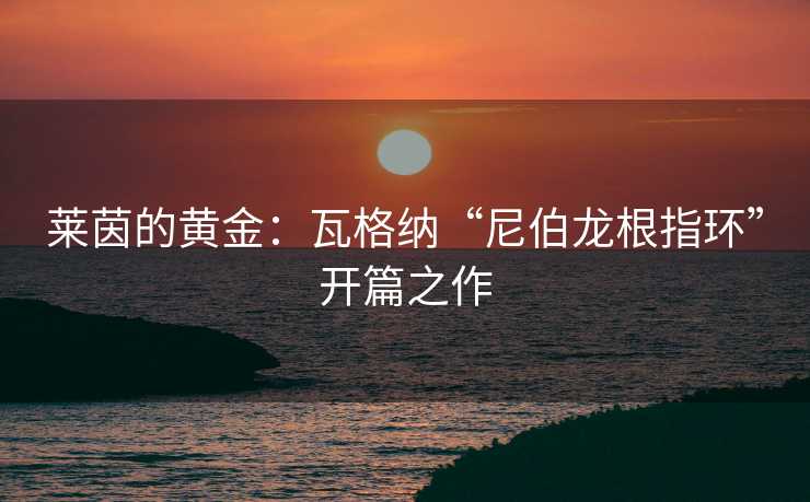 莱茵的黄金：瓦格纳“尼伯龙根指环”开篇之作