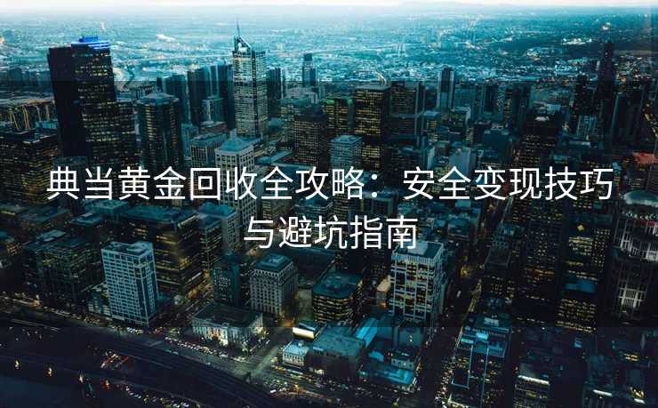 典当黄金回收全攻略：安全变现技巧与避坑指南