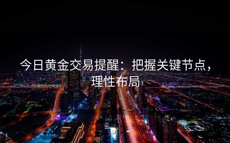 今日黄金交易提醒：把握关键节点，理性布局