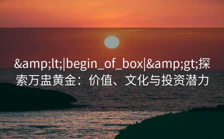 <|begin_of_box|>探索万盅黄金：价值、文化与投资潜力