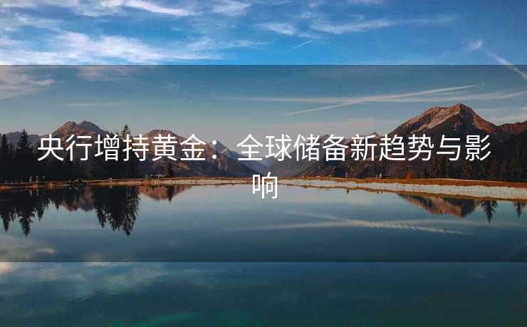 央行增持黄金：全球储备新趋势与影响