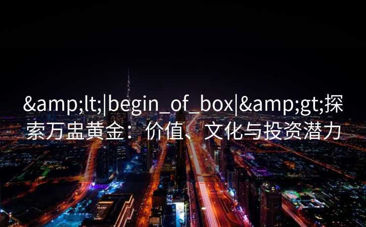 <|begin_of_box|>探索万盅黄金：价值、文化与投资潜力