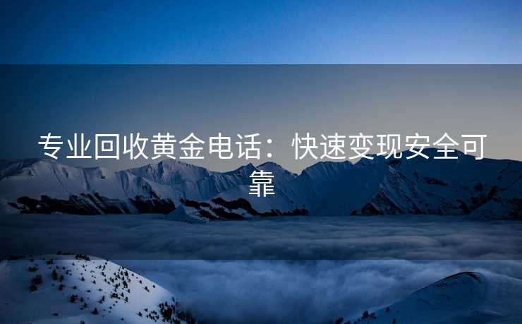 专业回收黄金电话：快速变现安全可靠