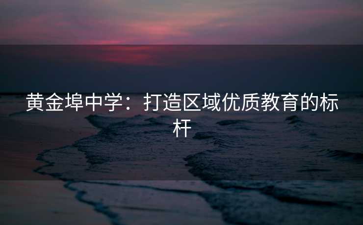 黄金埠中学：打造区域优质教育的标杆