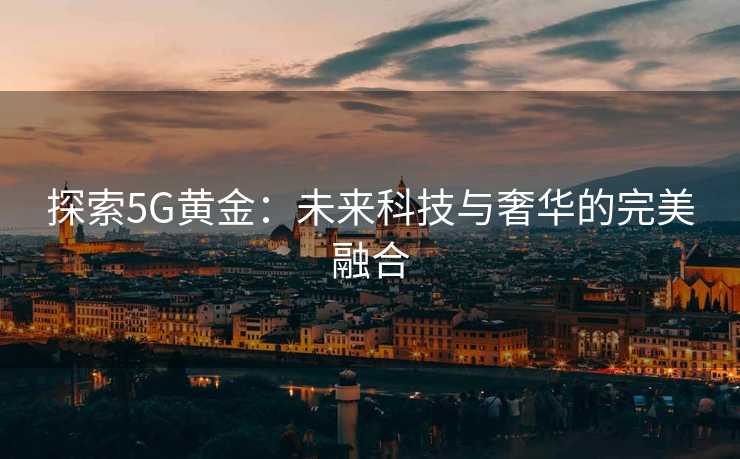 探索5G黄金:未来科技与奢华的完美融合 探索5G黄金:未来科技与奢华的完美融合