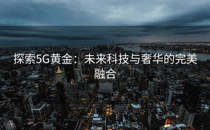 探索5G黄金:未来科技与奢华的完美融合 探索5G黄金:未来科技与奢华的完美融合