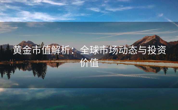 黄金市值解析：全球市场动态与投资价值