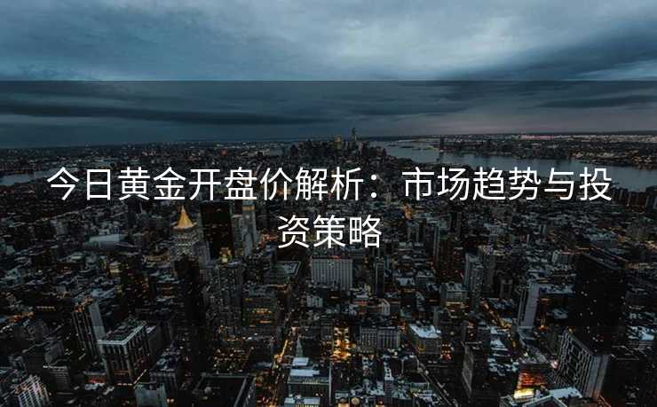 今日黄金开盘价解析:市场趋势与投资策略 今日黄金开盘价解析:市场趋势与投资策略