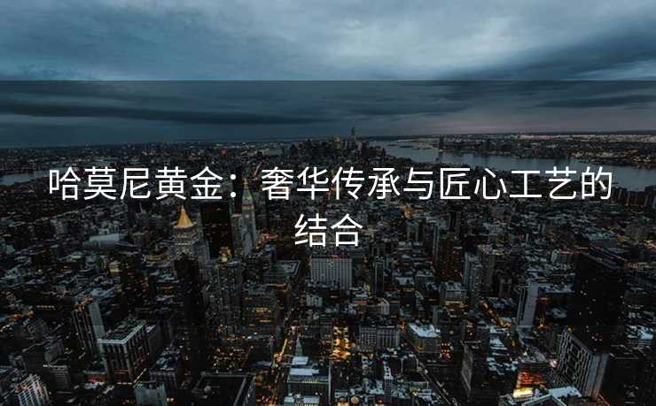 哈莫尼黄金：奢华传承与匠心工艺的结合