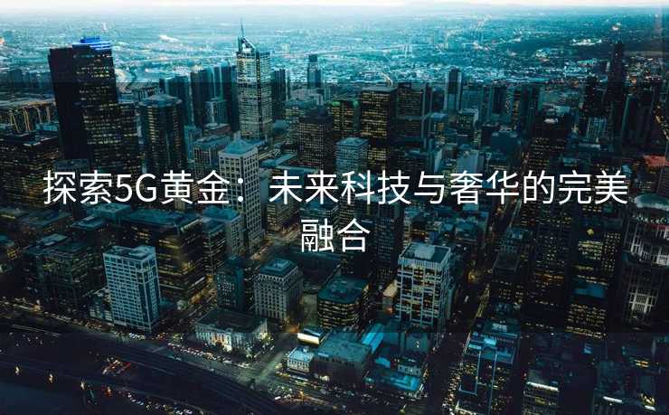 探索5G黄金:未来科技与奢华的完美融合 探索5G黄金:未来科技与奢华的完美融合