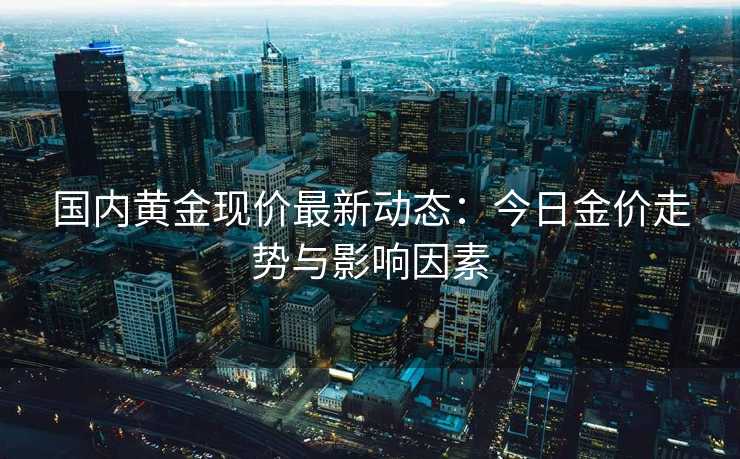 国内黄金现价最新动态：今日金价走势与影响因素