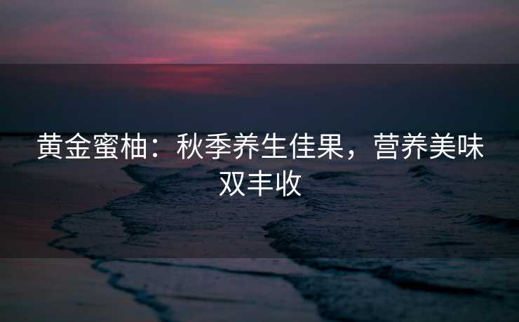 黄金蜜柚：秋季养生佳果，营养美味双丰收