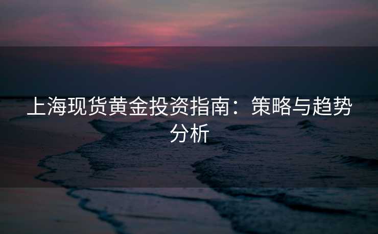 上海现货黄金投资指南：策略与趋势分析
