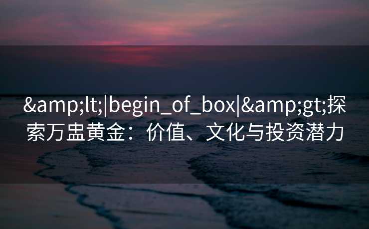 <|begin_of_box|>探索万盅黄金：价值、文化与投资潜力