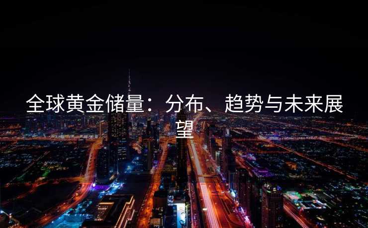 全球黄金储量：分布、趋势与未来展望