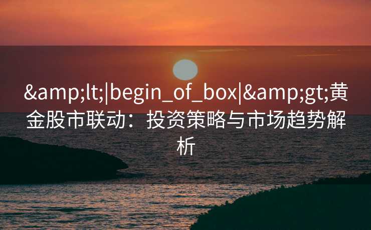 <|begin_of_box|>黄金股市联动：投资策略与市场趋势解析
