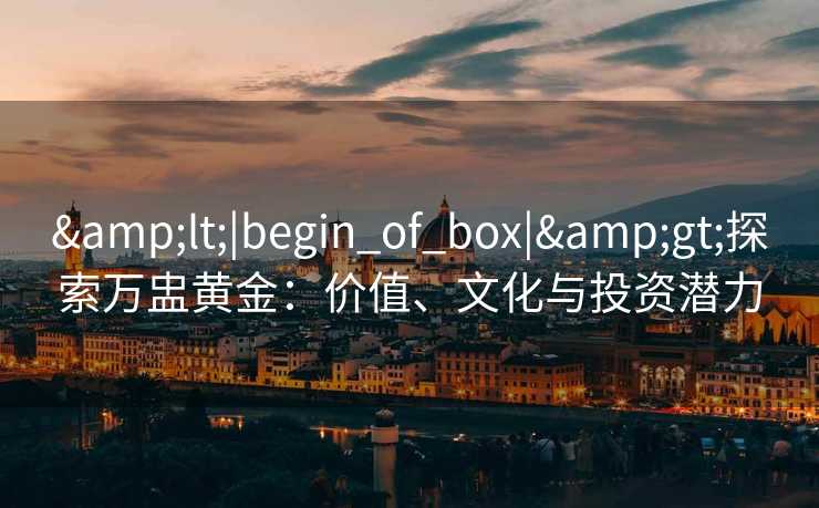 <|begin_of_box|>探索万盅黄金：价值、文化与投资潜力