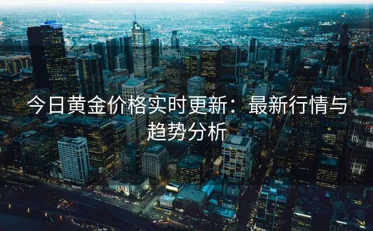 今日黄金价格实时更新：最新行情与趋势分析