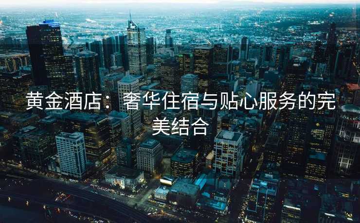 黄金酒店：奢华住宿与贴心服务的完美结合