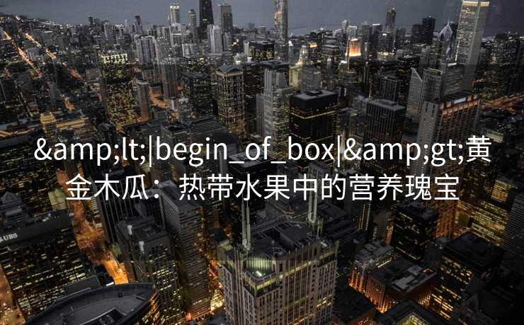 <|begin_of_box|>黄金木瓜：热带水果中的营养瑰宝