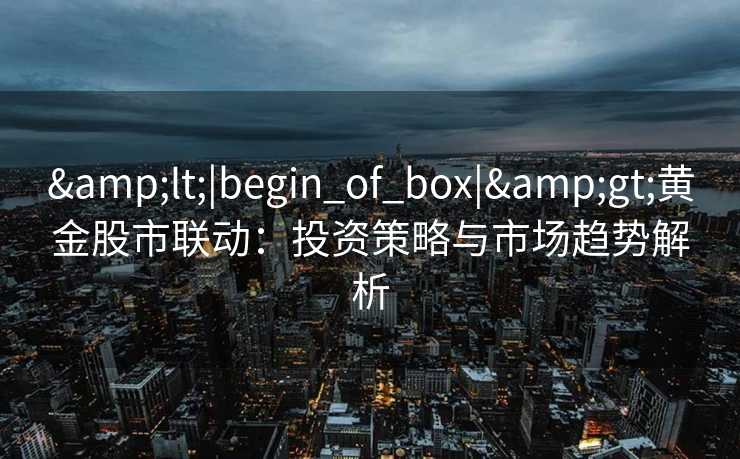 <|begin_of_box|>黄金股市联动：投资策略与市场趋势解析