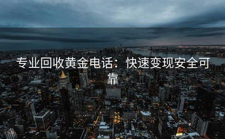专业回收黄金电话：快速变现安全可靠