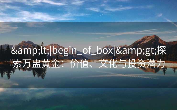 <|begin_of_box|>探索万盅黄金：价值、文化与投资潜力