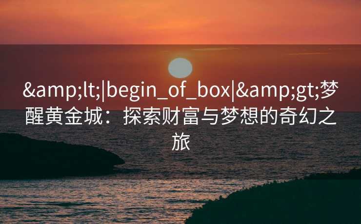 <|begin_of_box|>梦醒黄金城：探索财富与梦想的奇幻之旅