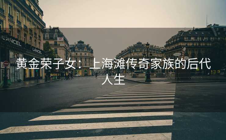 黄金荣子女：上海滩传奇家族的后代人生