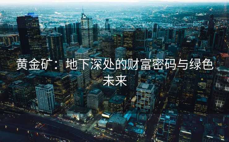 黄金矿：地下深处的财富密码与绿色未来