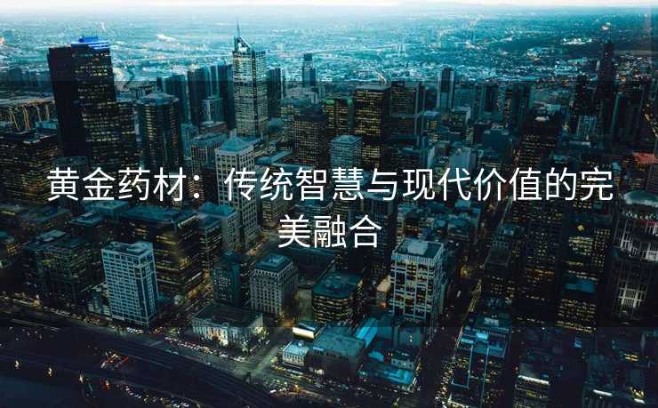 黄金药材：传统智慧与现代价值的完美融合