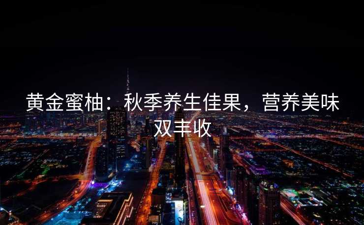 黄金蜜柚：秋季养生佳果，营养美味双丰收
