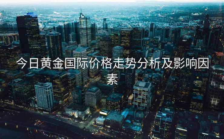 今日黄金国际价格走势分析及影响因素 今日黄金国际价格走势分析及影响因素