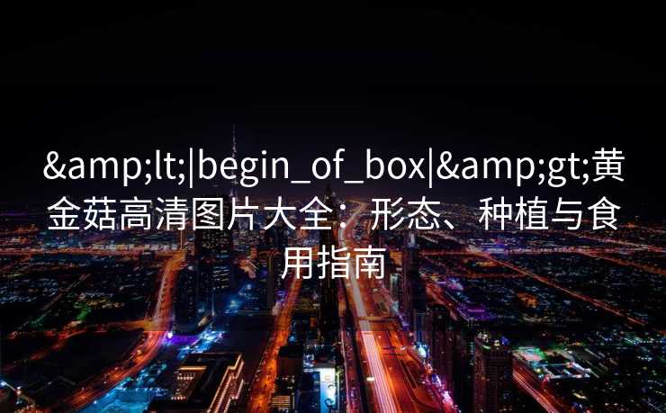 <|begin_of_box|>黄金菇高清图片大全：形态、种植与食用指南