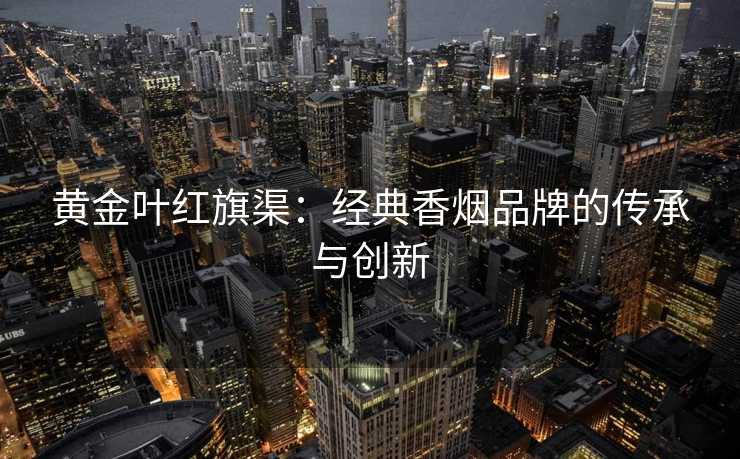 黄金叶红旗渠：经典香烟品牌的传承与创新