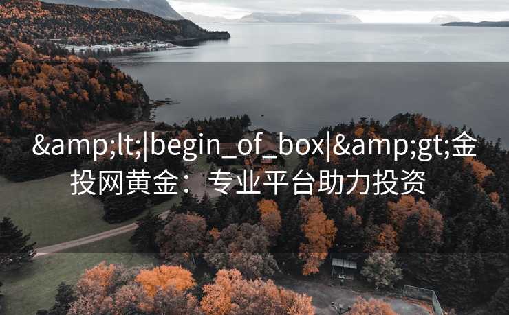 <|begin_of_box|>金投网黄金:专业平台助力投资 <|begin_of_box|>金投网黄金:专业平台助力投资