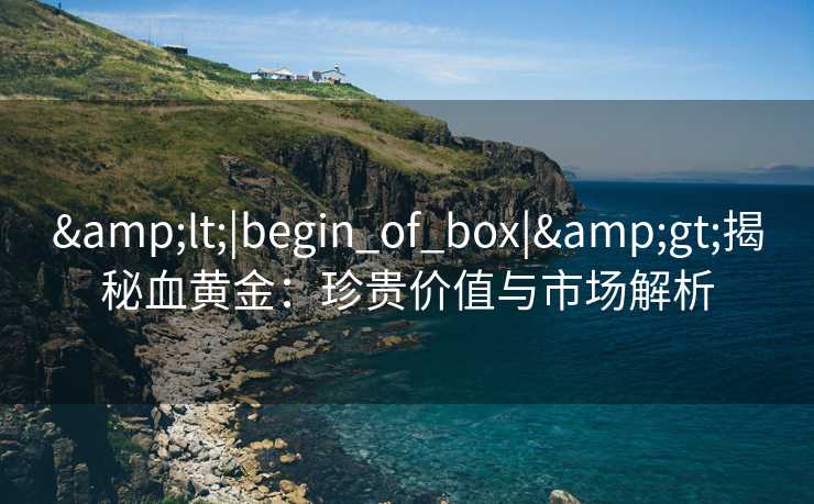 <|begin_of_box|>揭秘血黄金：珍贵价值与市场解析