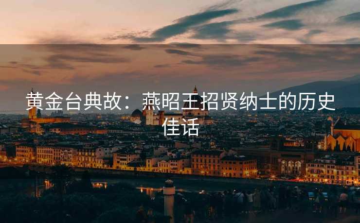 黄金台典故：燕昭王招贤纳士的历史佳话