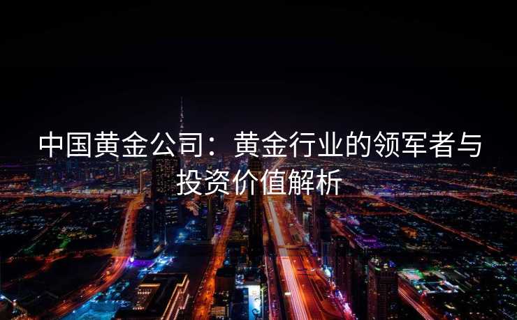 中国黄金公司：黄金行业的领军者与投资价值解析