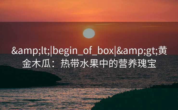 <|begin_of_box|>黄金木瓜：热带水果中的营养瑰宝